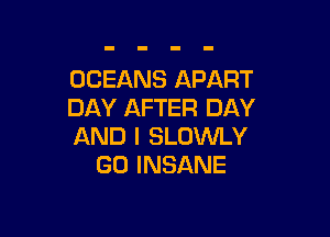 OCEANS APART
DAY AFTER DAY

AND I SLOWLY
GO INSANE