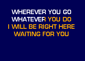 VVHEREVER YOU GO
WHATEVER YOU DO
I WILL BE RIGHT HERE
WAITING FOR YOU