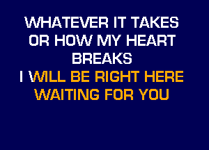 WHATEVER IT TAKES
0R HOW MY HEART
BREAKS
I WILL BE RIGHT HERE
WAITING FOR YOU