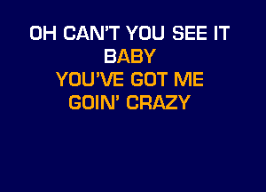 0H CAN'T YOU SEE IT
BABY
YOU'VE GOT ME

GOIN' CRAZY