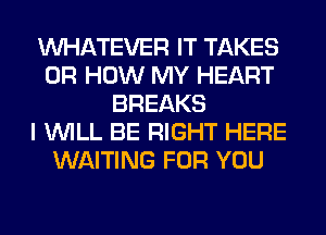 WHATEVER IT TAKES
0R HOW MY HEART
BREAKS
I WILL BE RIGHT HERE
WAITING FOR YOU