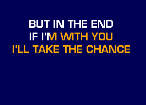 BUT IN THE END
IF I'M WITH YOU
I'LL TAKE THE CHANGE