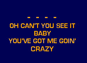 0H CAN'T YOU SEE IT

BABY
YOU'VE GOT ME GOIN'

CRAZY