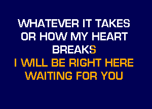 WHATEVER IT TAKES
0R HOW MY HEART
BREAKS
I WILL BE RIGHT HERE
WAITING FOR YOU