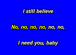 Istm believe

No, no, no, no, no, no,

Ineed you, baby