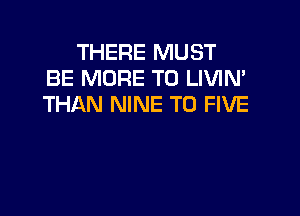 THERE MUST
BE MORE TO LIVIN'
THAN NINE T0 FIVE