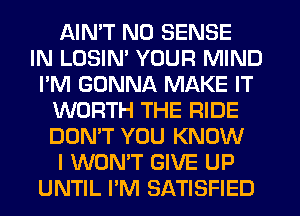 AIMT N0 SENSE
IN LOSIN' YOUR MIND
I'M GONNA MAKE IT
WORTH THE RIDE
DON'T YOU KNOW
I WON'T GIVE UP
UNTIL I'M SATISFIED
