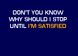 DON'T YOU KNOW
WHY SHOULD I STOP
UNTIL I'M SATISFIED