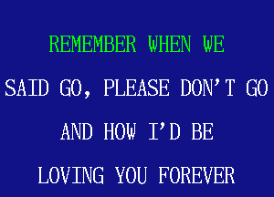 REMEMBER WHEN WE
SAID G0, PLEASE DOW T G0
AND HOW P D BE
LOVING YOU FOREVER