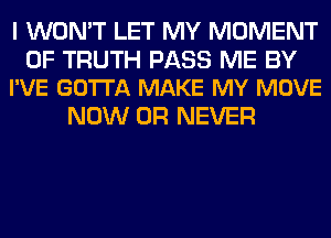 I WON'T LET MY MOMENT

0F TRUTH PASS ME BY
I'VE GOTTA MAKE MY MOVE

NOW 0R NEVER