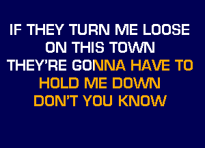 IF THEY TURN ME LOOSE
ON THIS TOWN
THEY'RE GONNA HAVE TO
HOLD ME DOWN
DON'T YOU KNOW