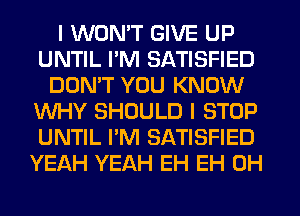 I WON'T GIVE UP
UNTIL PM SATISFIED
DON'T YOU KNOW
WHY SHOULD I STOP
UNTIL I'M SATISFIED
YEAH YEAH EH EH 0H