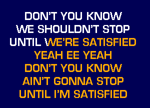 DON'T YOU KNOW
WE SHOULDN'T STOP
UNTIL WERE SATISFIED
YEAH EE YEAH
DON'T YOU KNOW
AIN'T GONNA STOP
UNTIL I'M SATISFIED