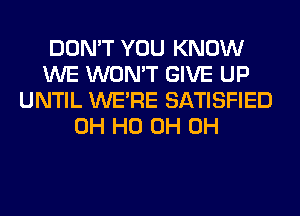 DON'T YOU KNOW
WE WON'T GIVE UP
UNTIL WERE SATISFIED
OH HO 0H 0H