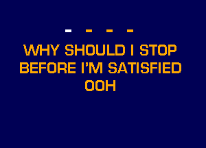 WHY SHOULD I STOP
BEFORE I'M SATISFIED
00H