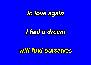 in love again

I had a dream

will find ourselves