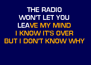THE RADIO
WON'T LET YOU
LEAVE MY MIND

I KNOW ITS OVER
BUT I DON'T KNOW WHY