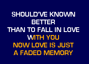 SHOULD'VE KNOWN
BETTER
THAN T0 FALL IN LOVE
WITH YOU
NOW LOVE IS JUST
A FADED MEMORY