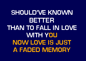 SHOULD'VE KNOWN

BETTER
THAN T0 FALL IN LOVE
WITH YOU
NOW LOVE IS JUST
A FADED MEMORY