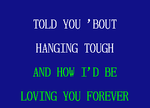 TOLD YOU BOUT

HANGING TOUGH

AND HOW PD BE
LOVING YOU FOREVER