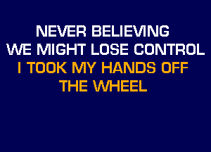 NEVER BELIEVING
WE MIGHT LOSE CONTROL
I TOOK MY HANDS OFF
THE WHEEL