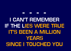 I CAN'T REMEMBER
IF THE LIES WERE TRUE
ITS BEEN A MILLION
YEARS
SINCE I TOUCHED YOU