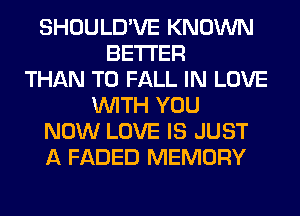 SHOULD'VE KNOWN
BETTER
THAN T0 FALL IN LOVE
WITH YOU
NOW LOVE IS JUST
A FADED MEMORY
