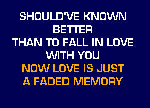 SHOULD'VE KNOWN
BETTER
THAN T0 FALL IN LOVE
WITH YOU
NOW LOVE IS JUST
A FADED MEMORY