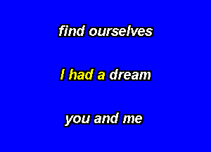 find ourselves

I had a dream

you and me