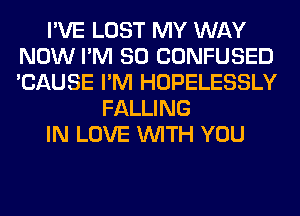 I'VE LOST MY WAY
NOW I'M SO CONFUSED
'CAUSE I'M HOPELESSLY

FALLING
IN LOVE WITH YOU