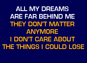 ALL MY DREAMS
ARE FAR BEHIND ME
THEY DON'T MATTER
ANYMORE
I DON'T CARE ABOUT
THE THINGS I COULD LOSE