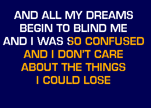 AND ALL MY DREAMS
BEGIN T0 BLIND ME
AND I WAS 80 CONFUSED
AND I DON'T CARE
ABOUT THE THINGS
I COULD LOSE