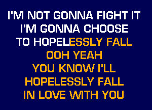 I'M NOT GONNA FIGHT IT
I'M GONNA CHOOSE
T0 HOPELESSLY FALL
00H YEAH
YOU KNOW I'LL
HOPELESSLY FALL
IN LOVE WITH YOU