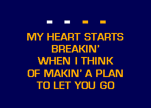 MY HEART STARTS
BREAKIN'
WHEN I THINK

OF MAKIN' A PLAN

TO LET YOU GO l