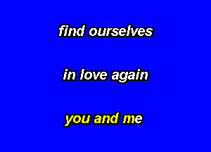 find ourselves

in love again

you and me