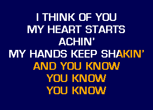 I THINK OF YOU
MY HEART STARTS
ACHIN'

MY HANDS KEEP SHAKIN'
AND YOU KNOW
YOU KNOW
YOU KNOW