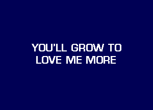 YOU'LL GROW TO

LOVE ME MORE