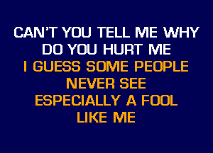 CAN'T YOU TELL ME WHY
DO YOU HURT ME
I GUESS SOME PEOPLE
NEVER SEE
ESPECIALLY A FOUL
LIKE ME