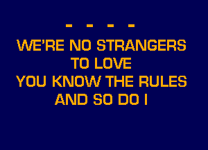 WERE N0 STRANGERS
TO LOVE
YOU KNOW THE RULES
AND 80 DO I
