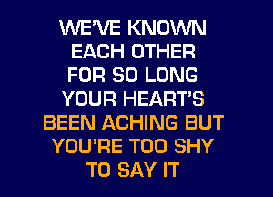 WE'VE KNOWN
EACH OTHER
FOR SO LONG

YOUR HEART'S

BEEN ACHING BUT
YOU'RE T00 SHY

TO SAY IT I