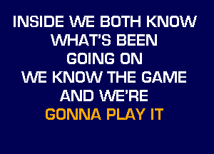 INSIDE WE BOTH KNOW
WHATS BEEN
GOING ON
WE KNOW THE GAME
AND WERE
GONNA PLAY IT