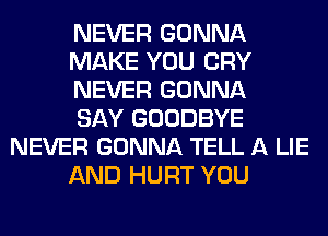 NEVER GONNA

MAKE YOU CRY

NEVER GONNA

SAY GOODBYE
NEVER GONNA TELL A LIE

AND HURT YOU