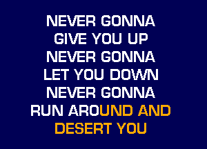 NEVER GONNA
GIVE YOU UP
NEVER GONNA
LET YOU DOWN
NEVER GONNA
RUN AROUND AND
DESERT YOU