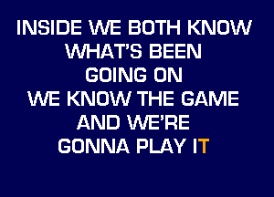 INSIDE WE BOTH KNOW
WHATS BEEN
GOING ON
WE KNOW THE GAME
AND WERE
GONNA PLAY IT