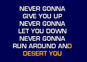 NEVER GONNA
GIVE YOU UP
NEVER GONNA
LET YOU DOWN
NEVER GONNA
RUN AROUND AND
DESERT YOU