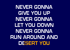 NEVER GONNA
GIVE YOU UP
NEVER GONNA
LET YOU DOWN
NEVER GONNA
RUN AROUND AND
DESERT YOU