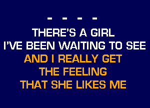 THERE'S A GIRL
I'VE BEEN WAITING TO SEE
AND I REALLY GET
THE FEELING
THAT SHE LIKES ME