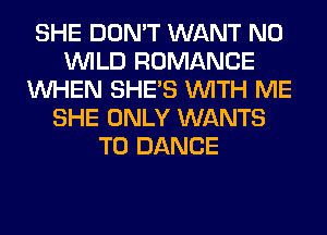 SHE DON'T WANT N0
WILD ROMANCE
WHEN SHE'S WITH ME
SHE ONLY WANTS
TO DANCE