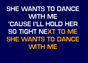 SHE WANTS TO DANCE
WITH ME
'CAUSE I'LL HOLD HER
SO TIGHT NEXT TO ME
SHE WANTS TO DANCE
WITH ME