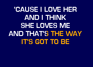 'CAUSE I LOVE HER
AND I THINK
SHE LOVES ME
AND THATS THE WAY
ITS GOT TO BE